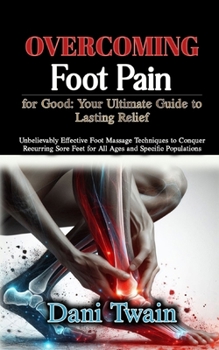 Paperback Overcoming Foot Pain for Good: Your Ultimate Guide to Lasting Relief: Unbelievably Effective Foot Massage Techniques to Conquer Recurring Sore Feet f Book