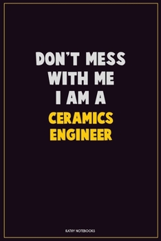 Don't Mess With Me, I Am A Ceramics Engineer: Career Motivational Quotes 6x9 120 Pages Blank Lined Notebook Journal