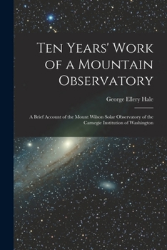 Paperback Ten Years' Work of a Mountain Observatory: A Brief Account of the Mount Wilson Solar Observatory of the Carnegie Institution of Washington Book