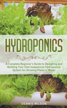 Paperback Hydroponics: A Complete Beginner's Guide to Designing and Building Your Own Inexpensive Hydroponics System for Growing Plants in Water Book