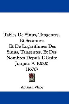 Hardcover Tables De Sinus, Tangentes, Et Secantes: Et De Logarithmes Des Sinus, Tangentes, Et Des Nombres Depuis L'Unite Jusques A 10000 (1670) Book