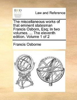 Paperback The Miscellaneous Works of That Eminent Statesman Francis Osborn, Esq; In Two Volumes. ... the Eleventh Edition. Volume 1 of 2 Book