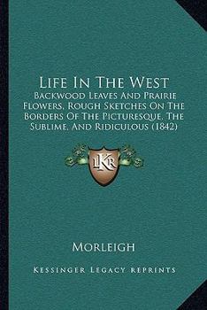 Paperback Life In The West: Backwood Leaves And Prairie Flowers, Rough Sketches On The Borders Of The Picturesque, The Sublime, And Ridiculous (18 Book