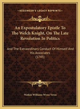 An Expostulatory Epistle To The Welch Knight, On The Late Revolution In Politics: And The Extraordinary Conduct Of Himself And His Associates