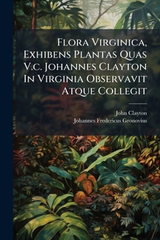 Flora Virginica, Exhibens Plantas Quas V.C. Johannes Clayton in Virginia Observavit Atque Collegit: Easdem Methodo Sexuali Disposuit, Ad Genera Propri