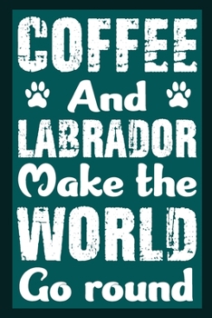 Coffee And Labrador Make The World Round: Notebook Gifts For Coffee And Dog Lovers, Labrador Retriever Journal Notebook Best Gifts For Who Love ... Blank Lined Ruled Journal 6"x9" 100 Pages