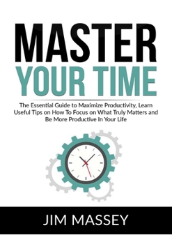 Paperback Master Your Time: The Essential Guide to Maximize Productivity, Learn Useful Tips on How To Focus on What Truly Matters and Be More Prod Book