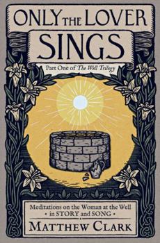 Only The Lover Sings: Meditations on the Woman at the Well (The Well Trilogy)