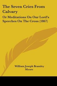 Paperback The Seven Cries From Calvary: Or Meditations On Our Lord's Speeches On The Cross (1867) Book