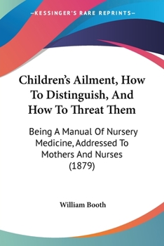 Paperback Children's Ailment, How To Distinguish, And How To Threat Them: Being A Manual Of Nursery Medicine, Addressed To Mothers And Nurses (1879) Book