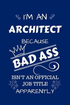 I'm An Architect Because BAD ASS Isn't A Job Title Apparently: Perfect Gag Gift For An Architect Who Happens To Be A Bad Ass! | Blank Lined Notebook ... and Banter | Birthday| Hen | Stag Do | Ann