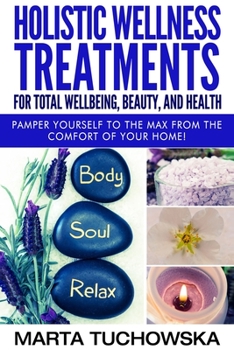 Paperback Holistic Wellness Treatments for Total Wellbeing, Beauty, and Health: Pamper Yourself to the Max from the Comfort of Your Home Book