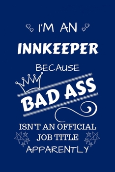 I'm An Innkeeper Because BAD ASS Isn't A Job Title Apparently: Perfect Gag Gift For An Innkeeper Who Happens To Be A Bad Ass! | Blank Lined Notebook ... and Banter | Birthday| Hen | Stag Do | Ann