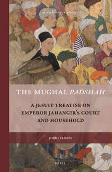 The Mughal Padshah: A Jesuit Treatise on Emperor Jahangir S Court and Household