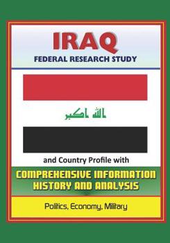 Iraq: Federal Research Study and Country Profile with Comprehensive Information, History, and Analysis - Politics, Economy, Military, Saddam Hussein