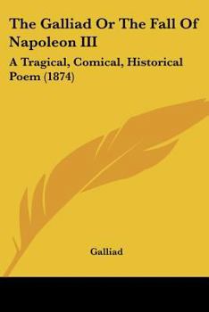 Paperback The Galliad Or The Fall Of Napoleon III: A Tragical, Comical, Historical Poem (1874) Book