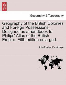 Geography of the British Colonies and Foreign Possessions. Designed as a handbook to Philips' Atlas of the British Empire. Fifth edition enlarged.