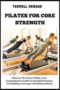 Pilates for Core Strength: Discover The Power Within, Your Comprehensive Guide To Essential Exercises For Building A Stronger And Balanced Body