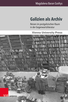 Galizien Als Archiv : Reisen Im Postgalizischen Raum in der Gegenwartsliteratur