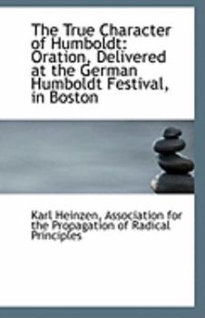 Paperback The True Character of Humboldt: Oration, Delivered at the German Humboldt Festival, in Boston Book