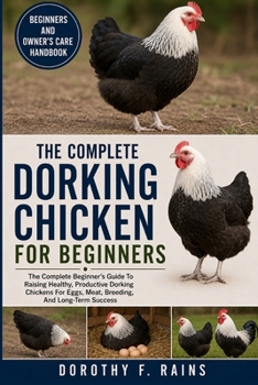 THE COMPLETE DORKING CHICKEN FOR BEGINNERS: The Complete Beginner’s Guide To Raising Healthy, Productive Dorking Chickens For Eggs, Meat, Breeding, And Long-Term Success