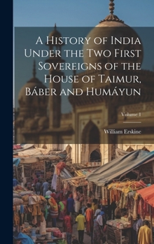 Hardcover A History of India Under the Two First Sovereigns of the House of Taimur, Báber and Humáyun; Volume 1 Book