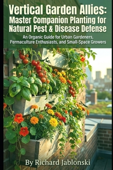 Vertical Garden Allies: Master Companion Planting for Natural Pest & Disease Defense: An Organic Guide for Urban Gardeners, Permaculture Enthusiasts, and Small-Space Growers