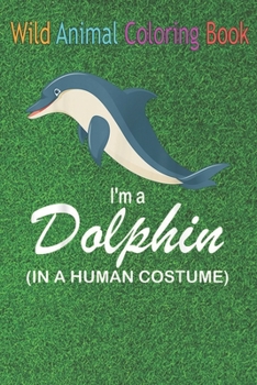Wild Animal Coloring Book: I'm A Dolphin In A Human Funny Dolphin An Coloring Book Featuring Beautiful Forest Animals, Birds, Plants and Wildlife