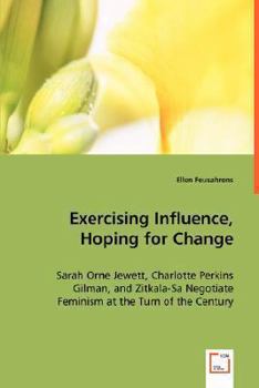 Exercising Influence, Hoping for Change: Sarah Orne Jewett, Charlotte Perkins Gilman, and Zitkala-Sa Negotiate Feminism at the Turn of the Century