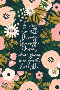 I Can Do All Things Through Christ Who Gives Me Great Strength: Christian Gifts For Women | Scripture Notebook | A Lined Floral Prayer Journal For Women