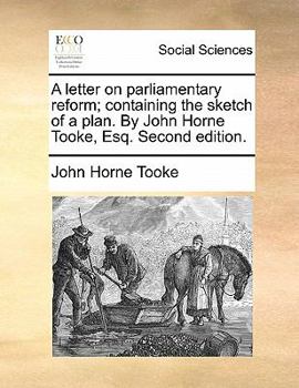 Paperback A Letter on Parliamentary Reform; Containing the Sketch of a Plan. by John Horne Tooke, Esq. Second Edition. Book