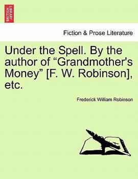Under the Spell. By the author of "Grandmother's Money" [F. W. Robinson], etc.
