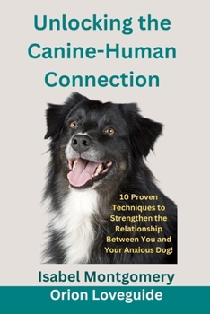 Unlocking the Canine-Human Connection: 10 Proven Techniques to Strengthen the Relationship Between You and Your Anxious Dog!