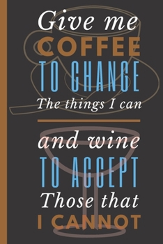 Give Me Coffee to Change the Things I can and Wine to accept those that I Cannot: Coffee and Wine Lover Notebook 6"X9" 120 Blank Lined Pages