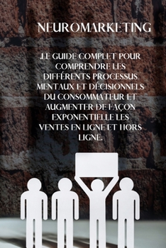 Neuromarketing: The complete guide to understanding the different mental and decision-making processes of the consumer and exponentially increasing ... sales. (FRENCH Version)