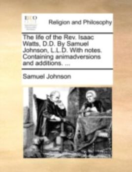 Paperback The Life of the REV. Isaac Watts, D.D. by Samuel Johnson, L.L.D. with Notes. Containing Animadversions and Additions. ... Book