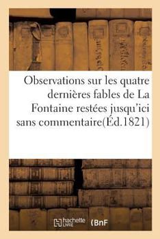 Observations Sur Les Quatre Dernia]res Fables de La Fontaine Resta(c)Es Jusqu'ici Sans Commentaire: Avec Spa(c)Cimen Des A(c)Critures de La Fontaine Et de Ses Commentateurs Delille, Sa(c)Lis, Chamfort