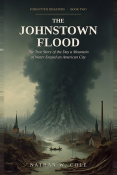 The Johnstown Flood: The True Story of the Day a Mountain of Water Erased an American City (Forgotten Disasters)