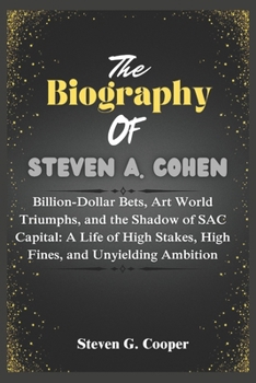 Paperback The Biography of Steven A. Cohen: Billion-Dollar Bets, Art World Triumphs, and the Shadow of SAC Capital: A Life of High Stakes, High Fines, and Unyie Book