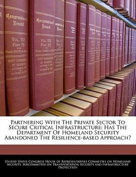 Paperback Partnering with the Private Sector to Secure Critical Infrastructure: Has the Department of Homeland Security Abandoned the Resilience-Based Approach? Book