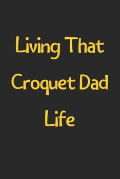 Paperback Living That Croquet Dad Life: Lined Journal, 120 Pages, 6 x 9, Funny Croquet Gift Idea, Black Matte Finish (Living That Croquet Dad Life Journal) Book