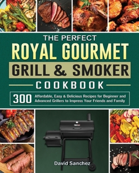 The Perfect Royal Gourmet Grill & Smoker Cookbook: 300 Affordable, Easy & Delicious Recipes for Beginner and Advanced Grillers to Impress Your Friends and Family