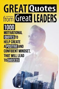 Paperback Great Quotes From Great Leaders: 1000 Motivational Quotes to Help Create a Positive and Confident Mindset, that Will Lead to Success Book