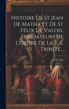 Histoire De St Jean De Matha Et De St Félix De Valois, Fondateurs De L'ordre De La T. S. Trinité...