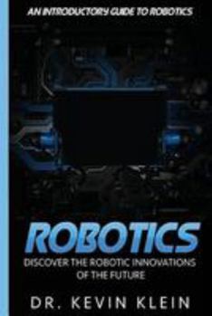 Paperback Robotics: Discover The Robotic Innovations Of The Future - An Introductory Guide to Robotics Book