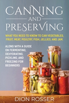 Canning and Preserving: What You Need to Know to Can Vegetables, Fruit, Meat, Poultry, Fish, Jellies, and Jam. Along with a Guide on Fermenting, Dehydrating, Pickling, and Freezing for Beginners B09BGLZ5R8 Book Cover