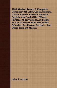 Five Thousand Musical Terms: A Complete Dictionary of Latin, Greek, Hebrew, Italian, French, German, Spanish, English, and Such Other Words, Phrases, ... Auber, Beethoven, Bertini ... and Other Emine
