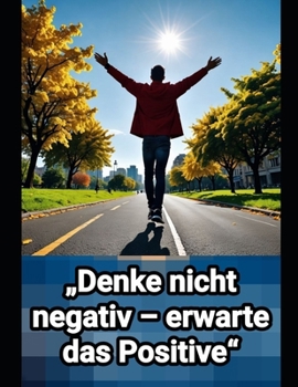 „Denke nicht negativ – erwarte das Positive“: Wie wir unsere Gedanken lenken und in schwierigen Zeiten mental stark bleiben können. (German Edition)
