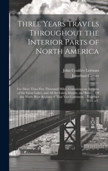 Hardcover Three Years Travels Throughout the Interior Parts of North America: For More Than Five Thousand Miles, Containing an Account of the Great Lakes, and A Book