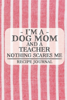 I'm a Dog Mom and a Teacher Nothing Scares Me Recipe Journal: Blank Recipe Journal to Write in for Women, Bartenders, Drink and Alcohol Log, Document ... for Women, Wife, Mom, Aunt (6x9 120 pages)